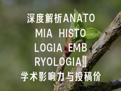 深度解析ANATOMIA HISTOLOGIA EMBRYOLOGIA：学术影响力与投稿价值