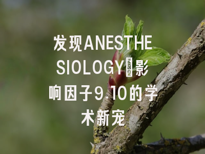 发现ANESTHESIOLOGY：影响因子9.10的学术新宠