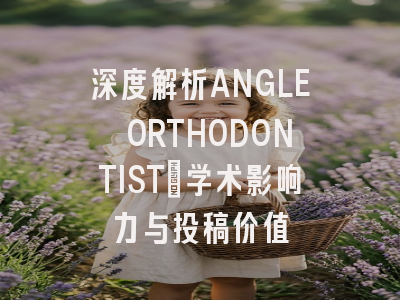 深度解析ANGLE ORTHODONTIST：学术影响力与投稿价值