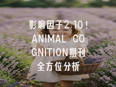 影响因子2.10！ANIMAL COGNITION期刊全方位分析