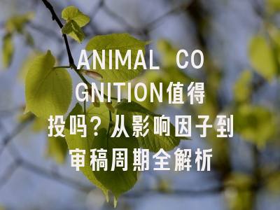 ANIMAL COGNITION值得投吗？从影响因子到审稿周期全解析