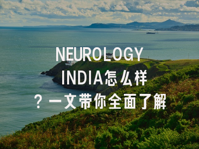 NEUROLOGY INDIA怎么样？一文带你全面了解