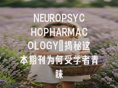 NEUROPSYCHOPHARMACOLOGY：揭秘这本期刊为何受学者青睐