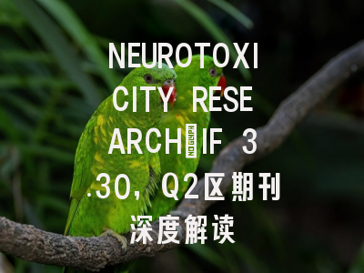 NEUROTOXICITY RESEARCH：IF 3.30，Q2区期刊深度解读