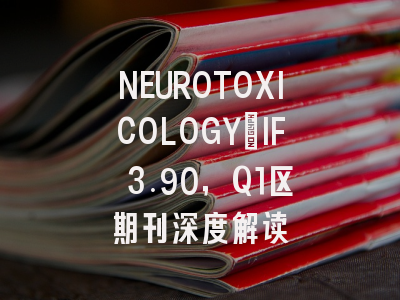 NEUROTOXICOLOGY：IF 3.90，Q1区期刊深度解读