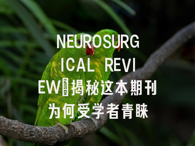 NEUROSURGICAL REVIEW：揭秘这本期刊为何受学者青睐