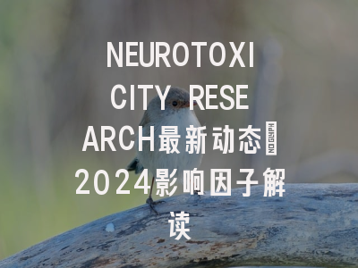 NEUROTOXICITY RESEARCH最新动态：2024影响因子解读