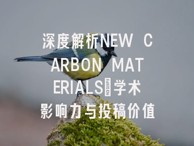 深度解析NEW CARBON MATERIALS：学术影响力与投稿价值