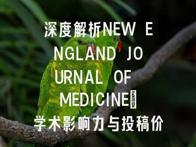 深度解析NEW ENGLAND JOURNAL OF MEDICINE：学术影响力与投稿价值