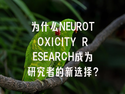 为什么NEUROTOXICITY RESEARCH成为研究者的新选择？
