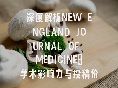 深度解析NEW ENGLAND JOURNAL OF MEDICINE：学术影响力与投稿价值