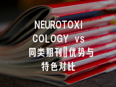 NEUROTOXICOLOGY vs 同类期刊：优势与特色对比