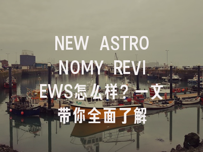 NEW ASTRONOMY REVIEWS怎么样？一文带你全面了解