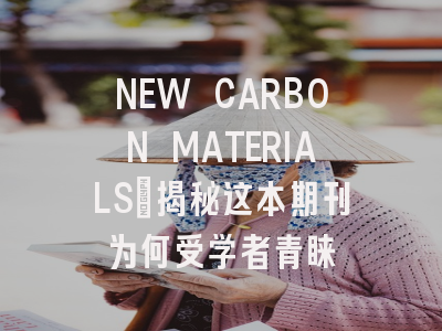 NEW CARBON MATERIALS：揭秘这本期刊为何受学者青睐