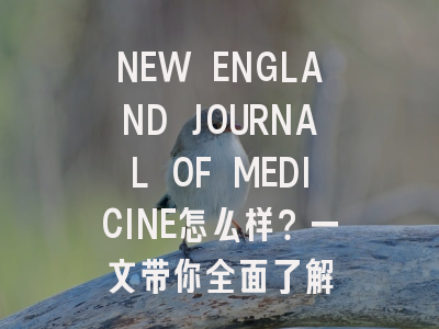 NEW ENGLAND JOURNAL OF MEDICINE怎么样？一文带你全面了解