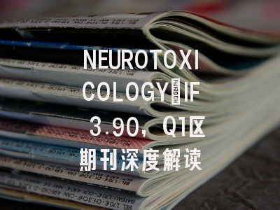 NEUROTOXICOLOGY：IF 3.90，Q1区期刊深度解读
