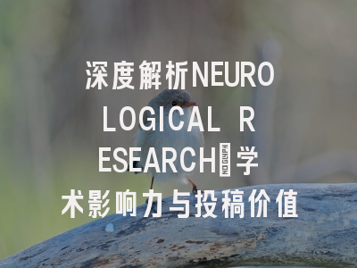 深度解析NEUROLOGICAL RESEARCH：学术影响力与投稿价值