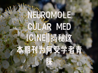 NEUROMOLECULAR MEDICINE：揭秘这本期刊为何受学者青睐