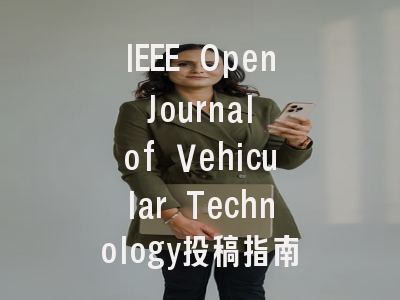 IEEE Open Journal of Vehicular Technology投稿指南与审稿流程详解