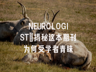 NEUROLOGIST：揭秘这本期刊为何受学者青睐
