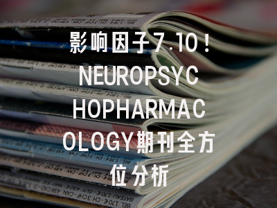影响因子7.10！NEUROPSYCHOPHARMACOLOGY期刊全方位分析