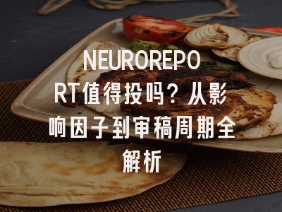 NEUROREPORT值得投吗？从影响因子到审稿周期全解析