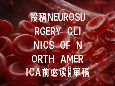 投稿NEUROSURGERY CLINICS OF NORTH AMERICA前必读：审稿流程...