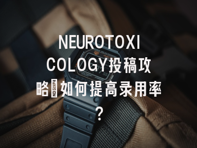 NEUROTOXICOLOGY投稿攻略：如何提高录用率？