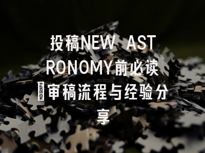 投稿NEW ASTRONOMY前必读：审稿流程与经验分享