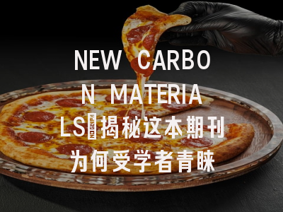 NEW CARBON MATERIALS：揭秘这本期刊为何受学者青睐