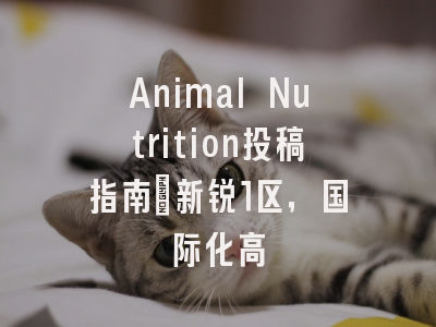 Animal Nutrition投稿指南：新锐1区，国际化高
