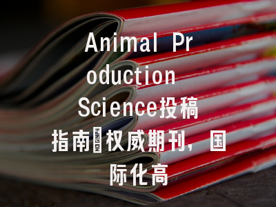 Animal Production Science投稿指南：权威期刊，国际化高
