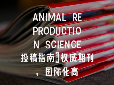 ANIMAL REPRODUCTION SCIENCE投稿指南：权威期刊，国际化高