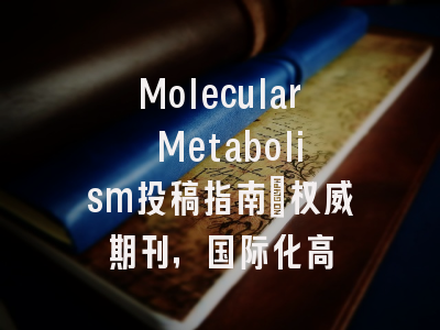 Molecular Metabolism投稿指南：权威期刊，国际化高