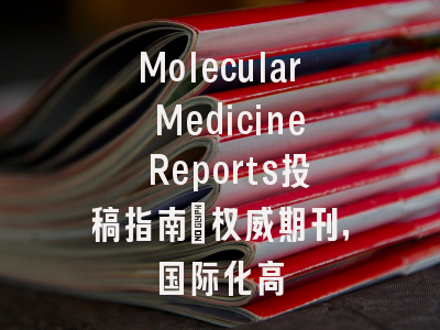 Molecular Medicine Reports投稿指南：权威期刊，国际化高