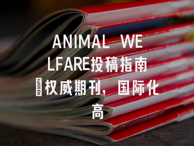 ANIMAL WELFARE投稿指南：权威期刊，国际化高