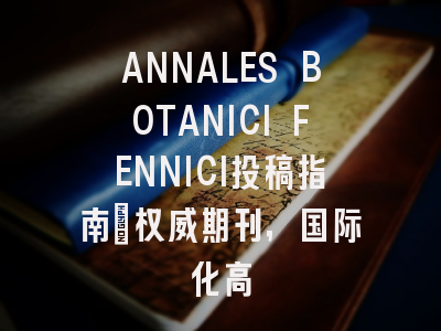 ANNALES BOTANICI FENNICI投稿指南：权威期刊，国际化高