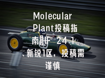 Molecular Plant投稿指南：IF 24.1、新锐1区，投稿需谨慎