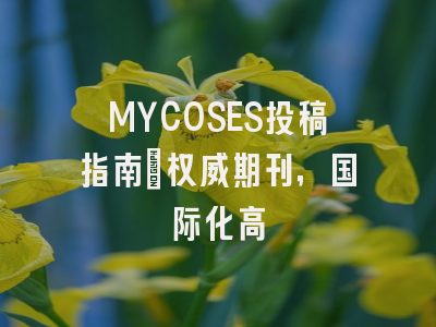 MYCOSES投稿指南：权威期刊，国际化高