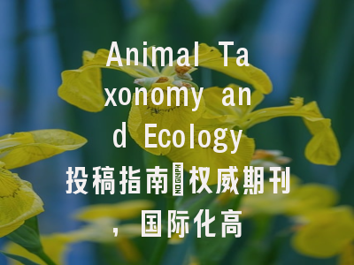 Animal Taxonomy and Ecology投稿指南：权威期刊，国际化高