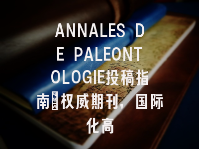 ANNALES DE PALEONTOLOGIE投稿指南：权威期刊，国际化高