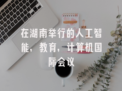 在湖南举行的人工智能，教育，计算机国际会议