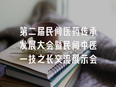 第二届民间医药传承发展大会暨民间中医一技之长交流展示会