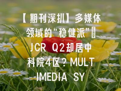 【期刊深扒】多媒体领域的“稳健派”：JCR Q2却居中科院4区？MULTIMEDIA SYSTEMS投稿全攻略！