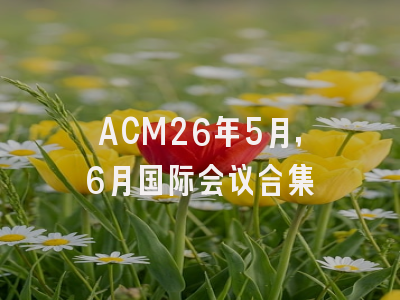ACM26年5月，6月国际会议合集