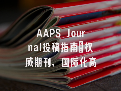 AAPS Journal投稿指南：权威期刊，国际化高