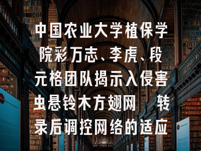 中国农业大学植保学院彩万志、李虎、段元格团队揭示入侵害虫悬铃木方翅网蝽转录后调控网络的适应性演化