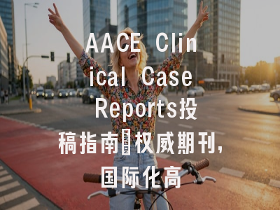 AACE Clinical Case Reports投稿指南：权威期刊，国际化高