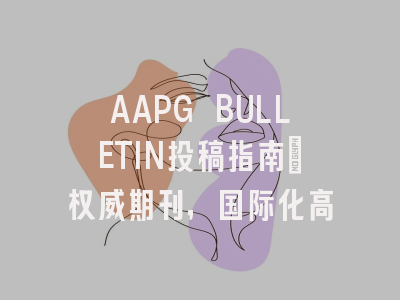 AAPG BULLETIN投稿指南：权威期刊，国际化高
