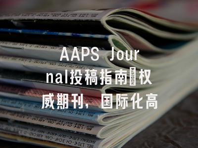 AAPS Journal投稿指南：权威期刊，国际化高